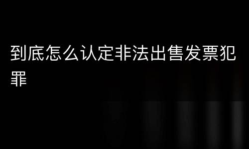 到底怎么认定非法出售发票犯罪