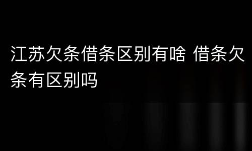 江苏欠条借条区别有啥 借条欠条有区别吗