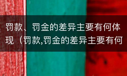 罚款、罚金的差异主要有何体现（罚款,罚金的差异主要有何体现）