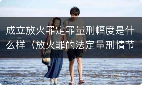 成立放火罪定罪量刑幅度是什么样（放火罪的法定量刑情节）