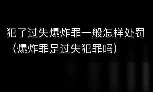 犯了过失爆炸罪一般怎样处罚（爆炸罪是过失犯罪吗）