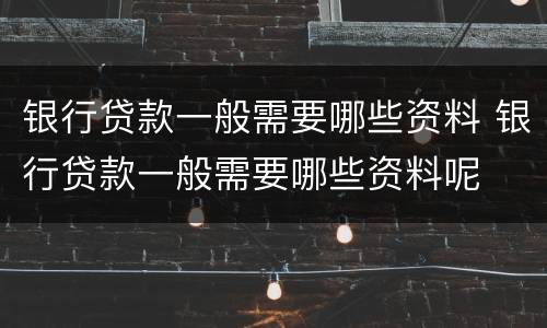 银行贷款一般需要哪些资料 银行贷款一般需要哪些资料呢