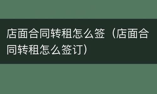 店面合同转租怎么签（店面合同转租怎么签订）
