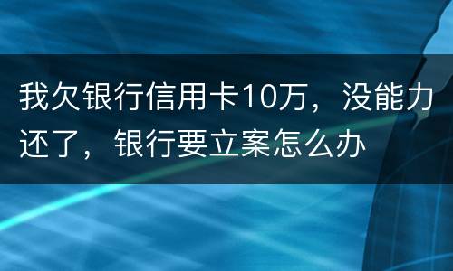 我欠银行信用卡10万，没能力还了，银行要立案怎么办