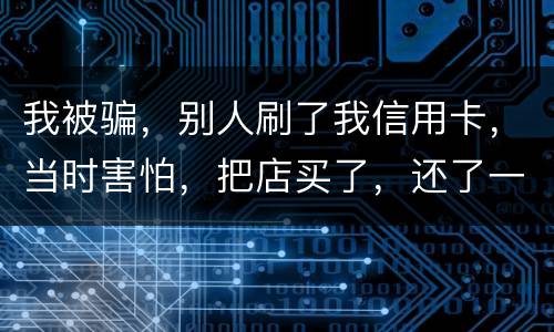我被骗，别人刷了我信用卡，当时害怕，把店买了，还了一部分，我也起诉别骗那个人，他