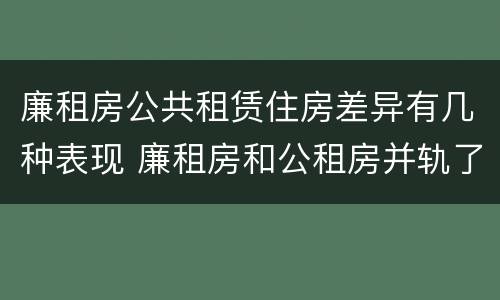 廉租房公共租赁住房差异有几种表现 廉租房和公租房并轨了吗