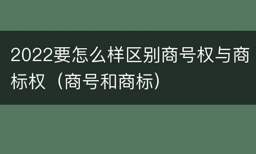 2022要怎么样区别商号权与商标权（商号和商标）