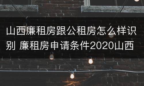 山西廉租房跟公租房怎么样识别 廉租房申请条件2020山西