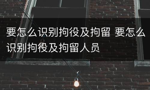 要怎么识别拘役及拘留 要怎么识别拘役及拘留人员