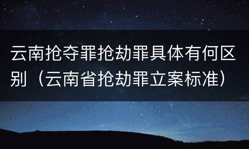 云南抢夺罪抢劫罪具体有何区别（云南省抢劫罪立案标准）