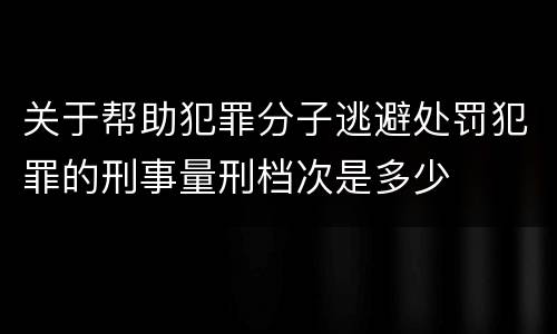 关于帮助犯罪分子逃避处罚犯罪的刑事量刑档次是多少