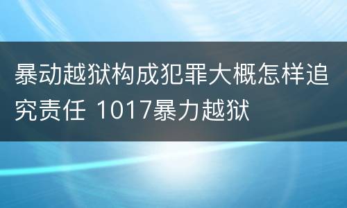 暴动越狱构成犯罪大概怎样追究责任 1017暴力越狱