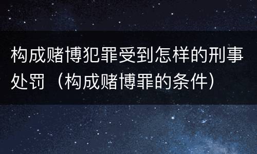 构成赌博犯罪受到怎样的刑事处罚（构成赌博罪的条件）