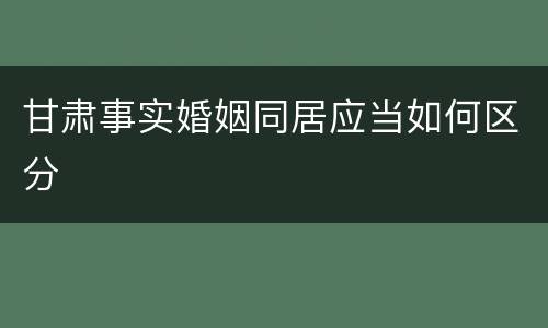 甘肃事实婚姻同居应当如何区分