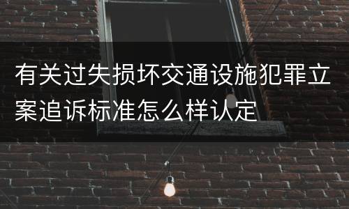 有关过失损坏交通设施犯罪立案追诉标准怎么样认定