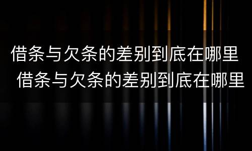 借条与欠条的差别到底在哪里 借条与欠条的差别到底在哪里看