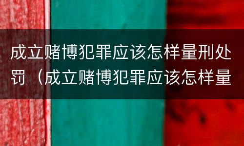 成立赌博犯罪应该怎样量刑处罚（成立赌博犯罪应该怎样量刑处罚呢）