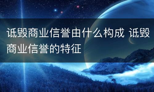 诋毁商业信誉由什么构成 诋毁商业信誉的特征