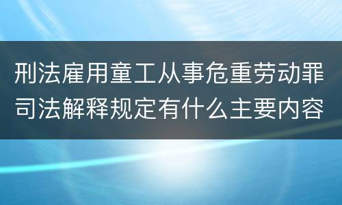 刑法雇用童工从事危重劳动罪司法解释规定有什么主要内容