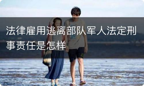 法律雇用逃离部队军人法定刑事责任是怎样