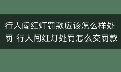 行人闯红灯罚款应该怎么样处罚 行人闯红灯处罚怎么交罚款
