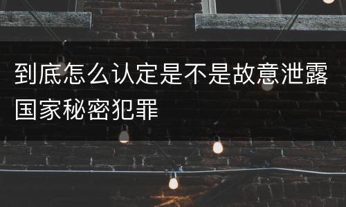 到底怎么认定是不是故意泄露国家秘密犯罪