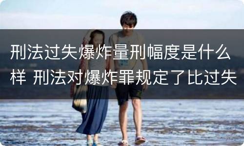 刑法过失爆炸量刑幅度是什么样 刑法对爆炸罪规定了比过失爆炸罪