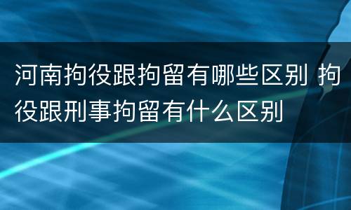 河南拘役跟拘留有哪些区别 拘役跟刑事拘留有什么区别
