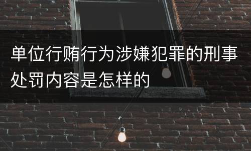 单位行贿行为涉嫌犯罪的刑事处罚内容是怎样的