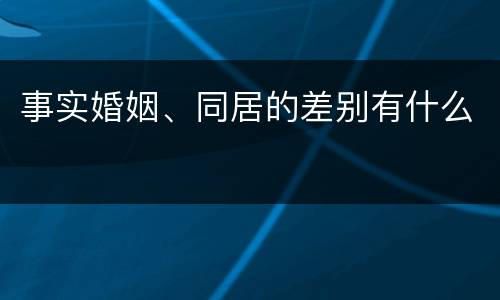 事实婚姻、同居的差别有什么