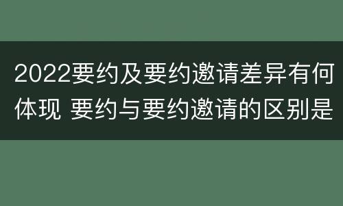 2022要约及要约邀请差异有何体现 要约与要约邀请的区别是什么?如何防范要约陷阱?