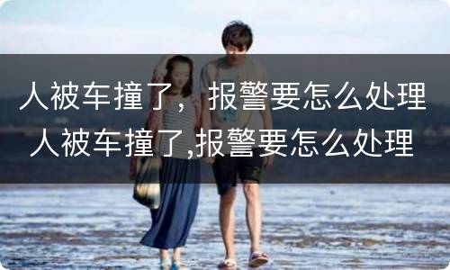 人被车撞了，报警要怎么处理 人被车撞了,报警要怎么处理呢