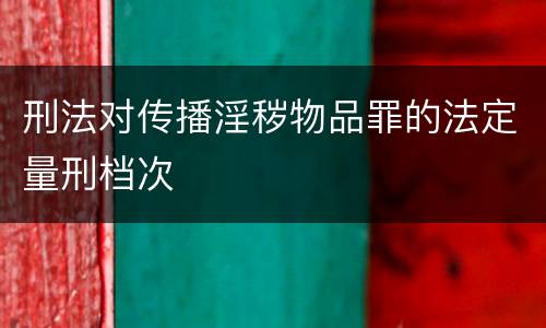 刑法对传播淫秽物品罪的法定量刑档次
