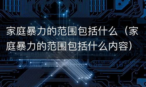 家庭暴力的范围包括什么（家庭暴力的范围包括什么内容）