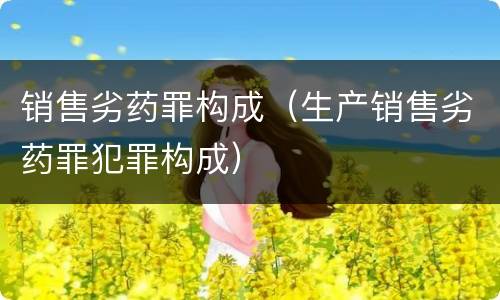 销售劣药罪构成（生产销售劣药罪犯罪构成）
