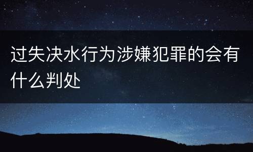 过失决水行为涉嫌犯罪的会有什么判处