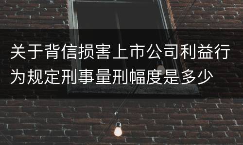 关于背信损害上市公司利益行为规定刑事量刑幅度是多少