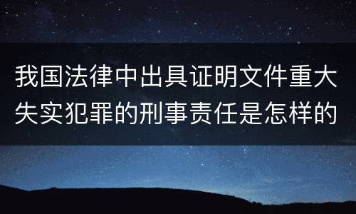 我国法律中出具证明文件重大失实犯罪的刑事责任是怎样的