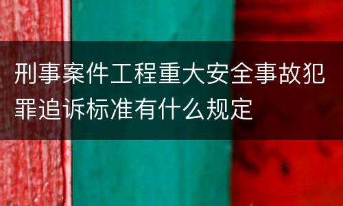 刑事案件工程重大安全事故犯罪追诉标准有什么规定