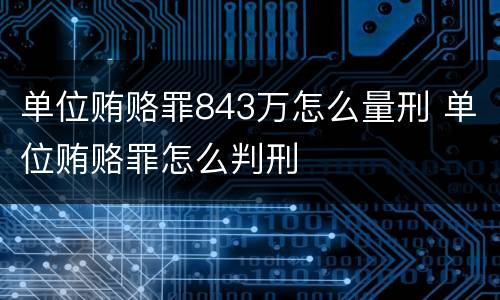 单位贿赂罪843万怎么量刑 单位贿赂罪怎么判刑