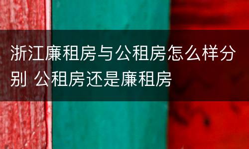 浙江廉租房与公租房怎么样分别 公租房还是廉租房