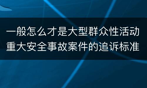 一般怎么才是大型群众性活动重大安全事故案件的追诉标准