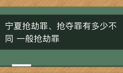 宁夏抢劫罪、抢夺罪有多少不同 一般抢劫罪