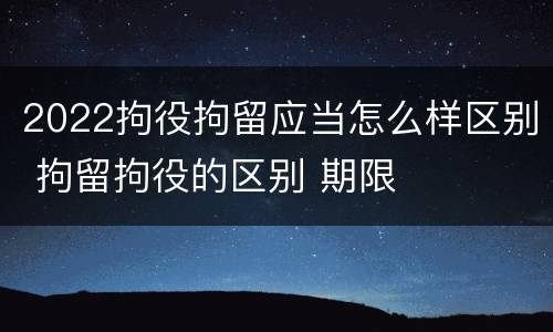 2022拘役拘留应当怎么样区别 拘留拘役的区别 期限