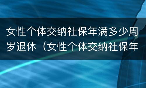 女性个体交纳社保年满多少周岁退休（女性个体交纳社保年满多少周岁退休了）