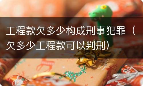 工程款欠多少构成刑事犯罪（欠多少工程款可以判刑）