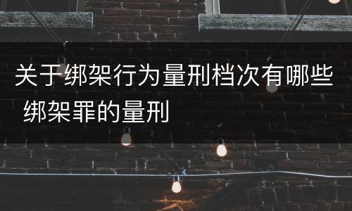 关于绑架行为量刑档次有哪些 绑架罪的量刑
