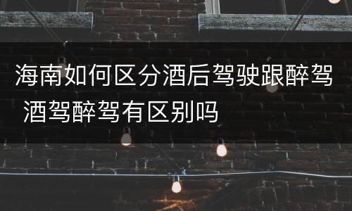 海南如何区分酒后驾驶跟醉驾 酒驾醉驾有区别吗