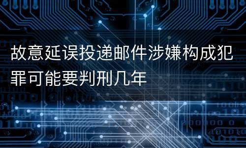 故意延误投递邮件涉嫌构成犯罪可能要判刑几年