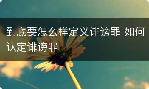 到底要怎么样定义诽谤罪 如何认定诽谤罪